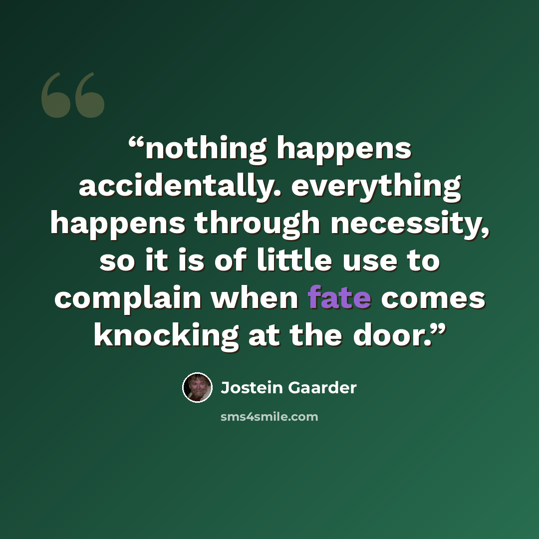 “nothing happens accidentally. everything happens through necessity, so it is of little use to complain when fate comes knocking at the door.” quote by Jostein Gaarder