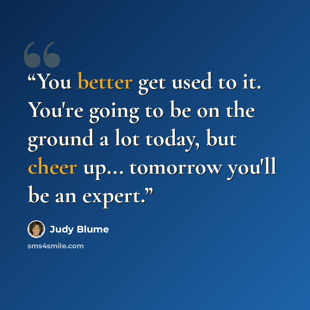 “You better get used to it. You're going to be on the ground a lot today, but cheer up... tomorrow you'll be an expert.” quote by Judy Blume