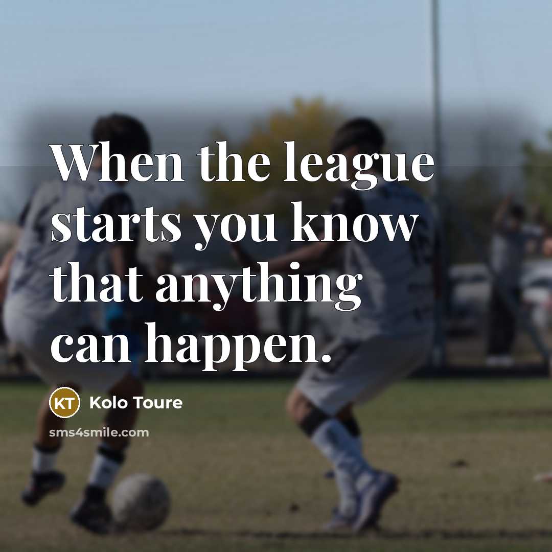 “When the league starts you know that anything can happen.” quote by Kolo Toure