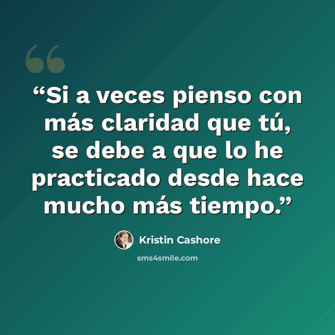 “Si a veces pienso con más claridad que tú, se debe a que lo he practicado desde hace mucho más tiempo.” quote by Kristin Cashore
