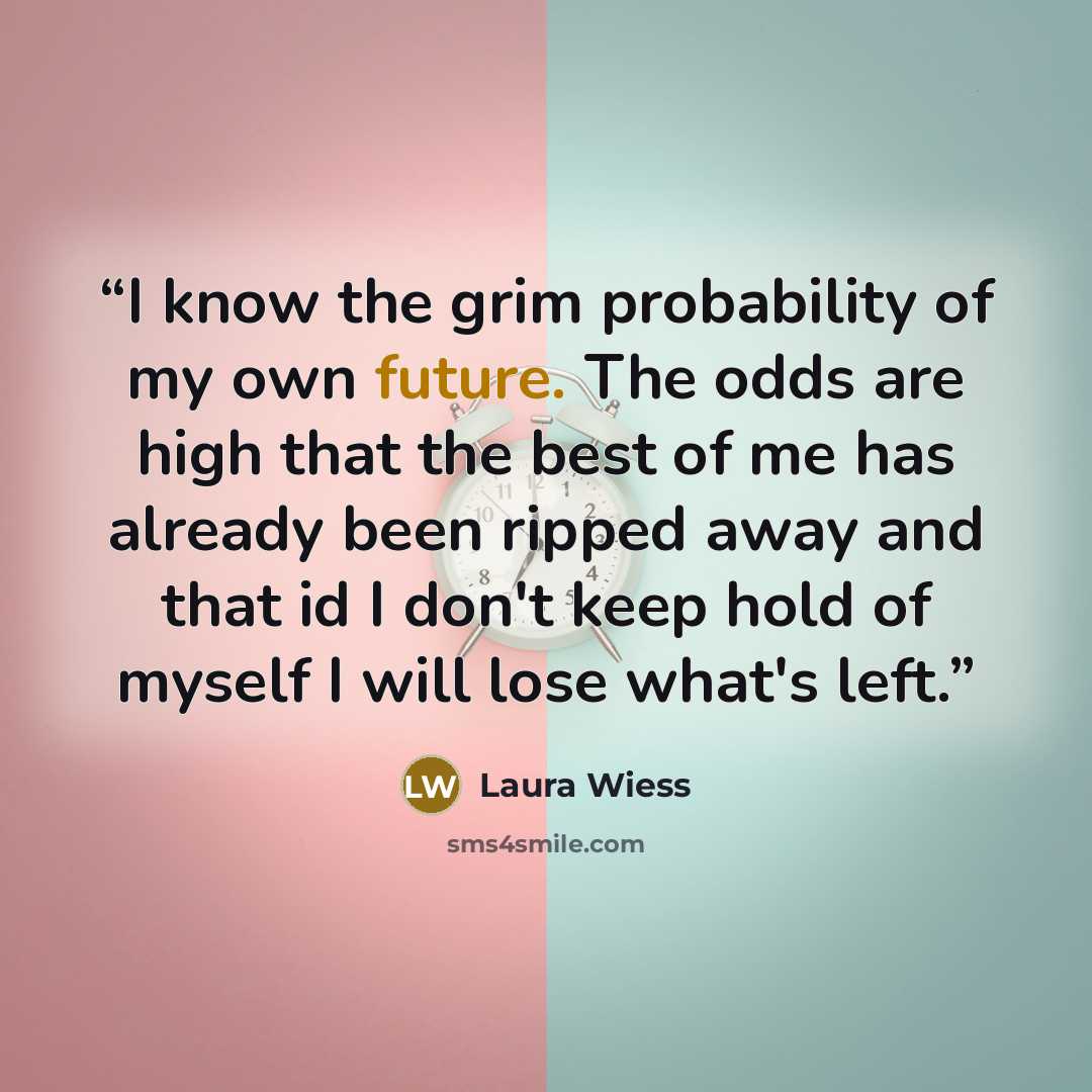 “I know the grim probability of my own future. The odds are high that the best of me has already been ripped away and that id I don't keep hold of myself I will lose what's left.” quote by Laura Wiess