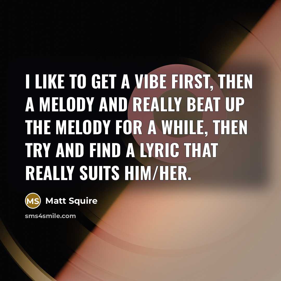 “I like to get a vibe first, then a melody and really beat up the melody for a while, then try and find a lyric that really suits him/her.” quote by Matt Squire