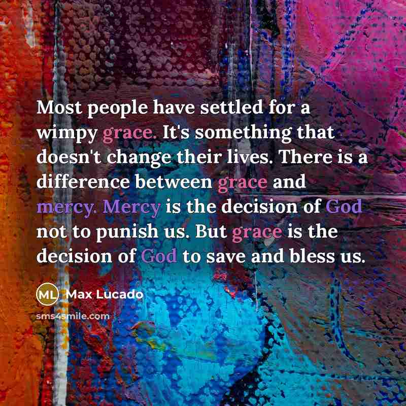 “Most people have settled for a wimpy grace. It's something that doesn't change their lives. There is a difference between grace and mercy. Mercy is the decision of God not to punish us. But grace is the decision of God to save and bless us.” quote by Max Lucado