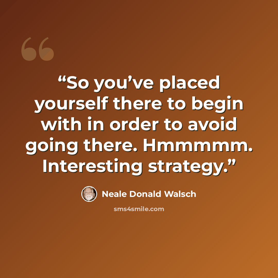 “So you’ve placed yourself there to begin with in order to avoid going there. Hmmmmm. Interesting strategy.” quote by Neale Donald Walsch