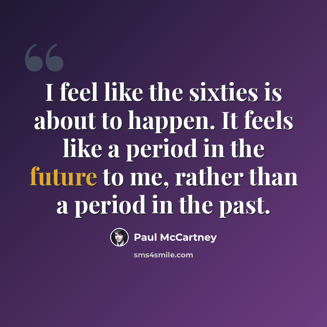 “I feel like the sixties is about to happen. It feels like a period in the future to me, rather than a period in the past.” quote by Paul McCartney