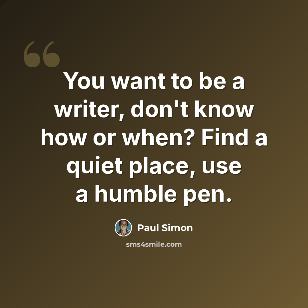 “You want to be a writer, don't know how or when? Find a quiet place, use a humble pen.” quote by Paul Simon