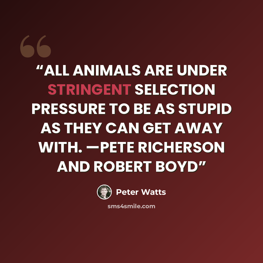 “ALL ANIMALS ARE UNDER STRINGENT SELECTION PRESSURE TO BE AS STUPID AS THEY CAN GET AWAY WITH. —PETE RICHERSON AND ROBERT BOYD” quote by Peter Watts