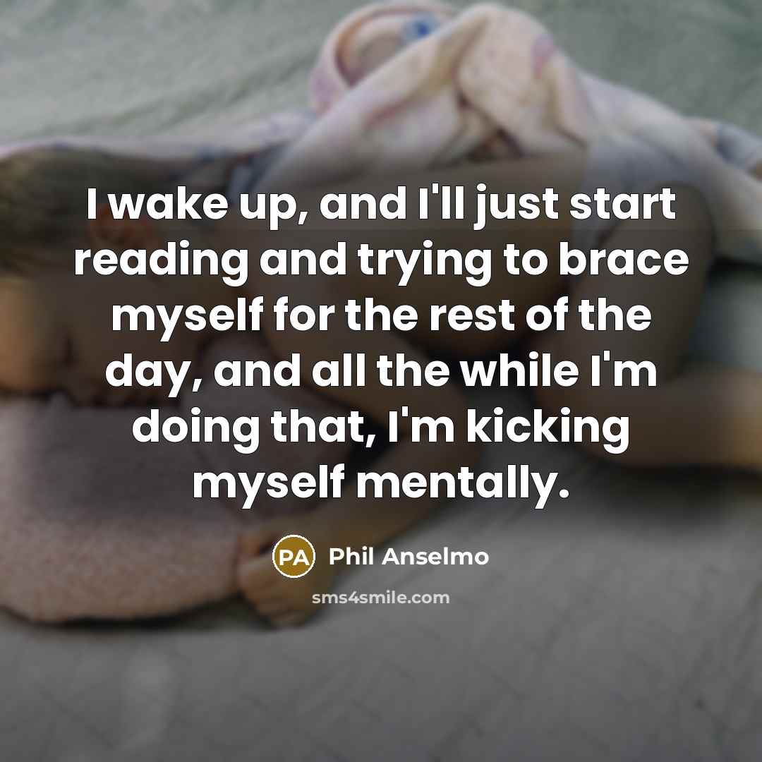 “I wake up, and I'll just start reading and trying to brace myself for the rest of the day, and all the while I'm doing that, I'm kicking myself mentally.” quote by Phil Anselmo
