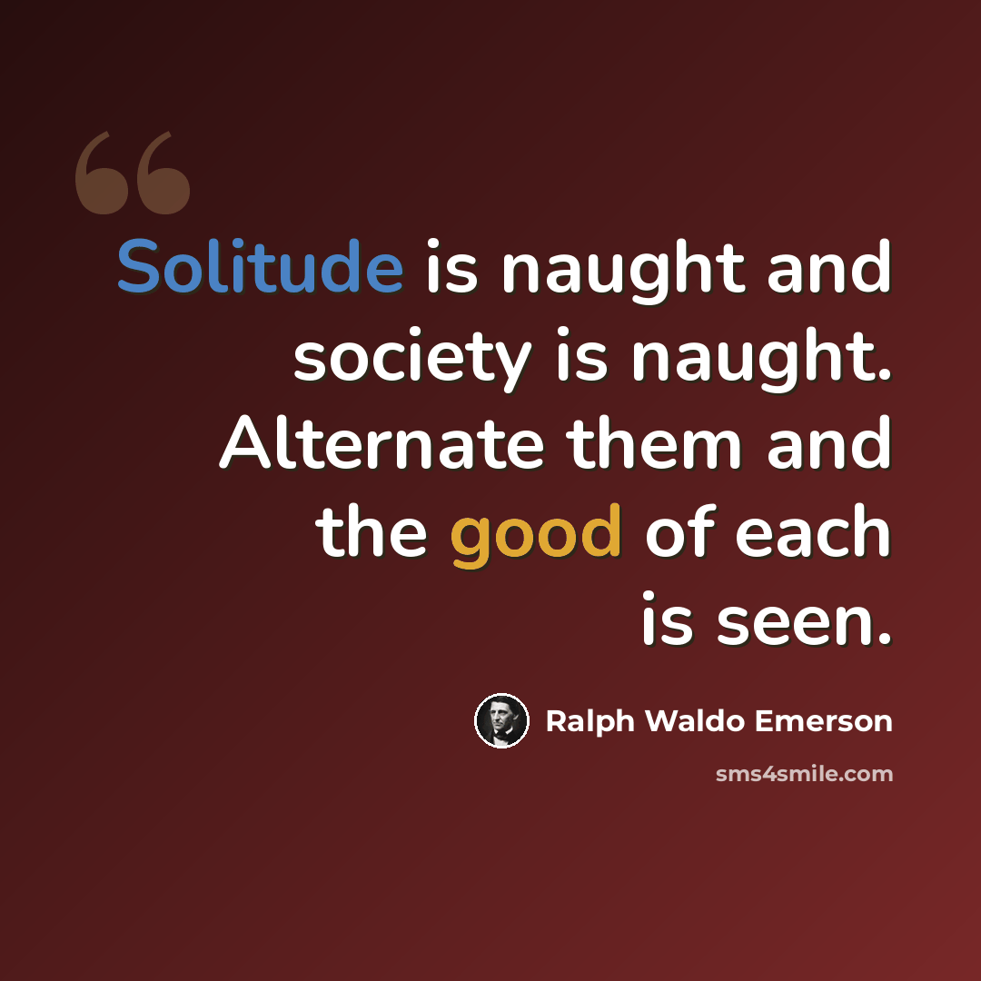 “Solitude is naught and society is naught. Alternate them and the good of each is seen.” quote by Ralph Waldo Emerson