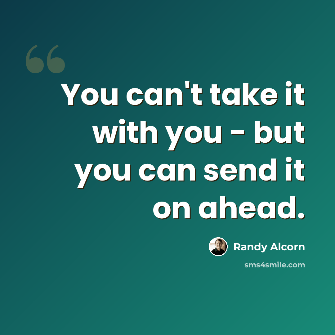 “You can't take it with you - but you can send it on ahead.” quote by Randy Alcorn
