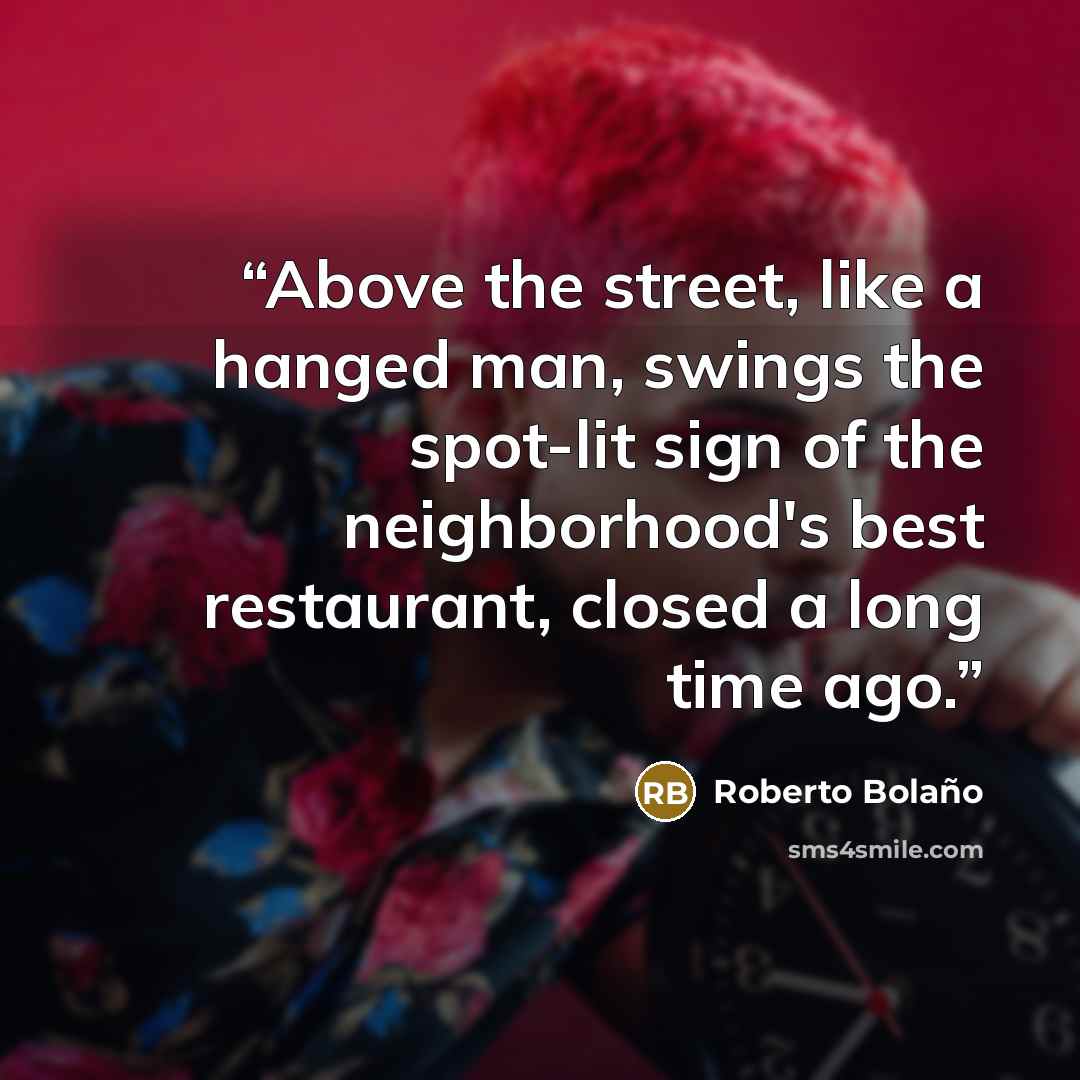 “Above the street, like a hanged man, swings the spot-lit sign of the neighborhood's best restaurant, closed a long time ago.” quote by Roberto Bolaño