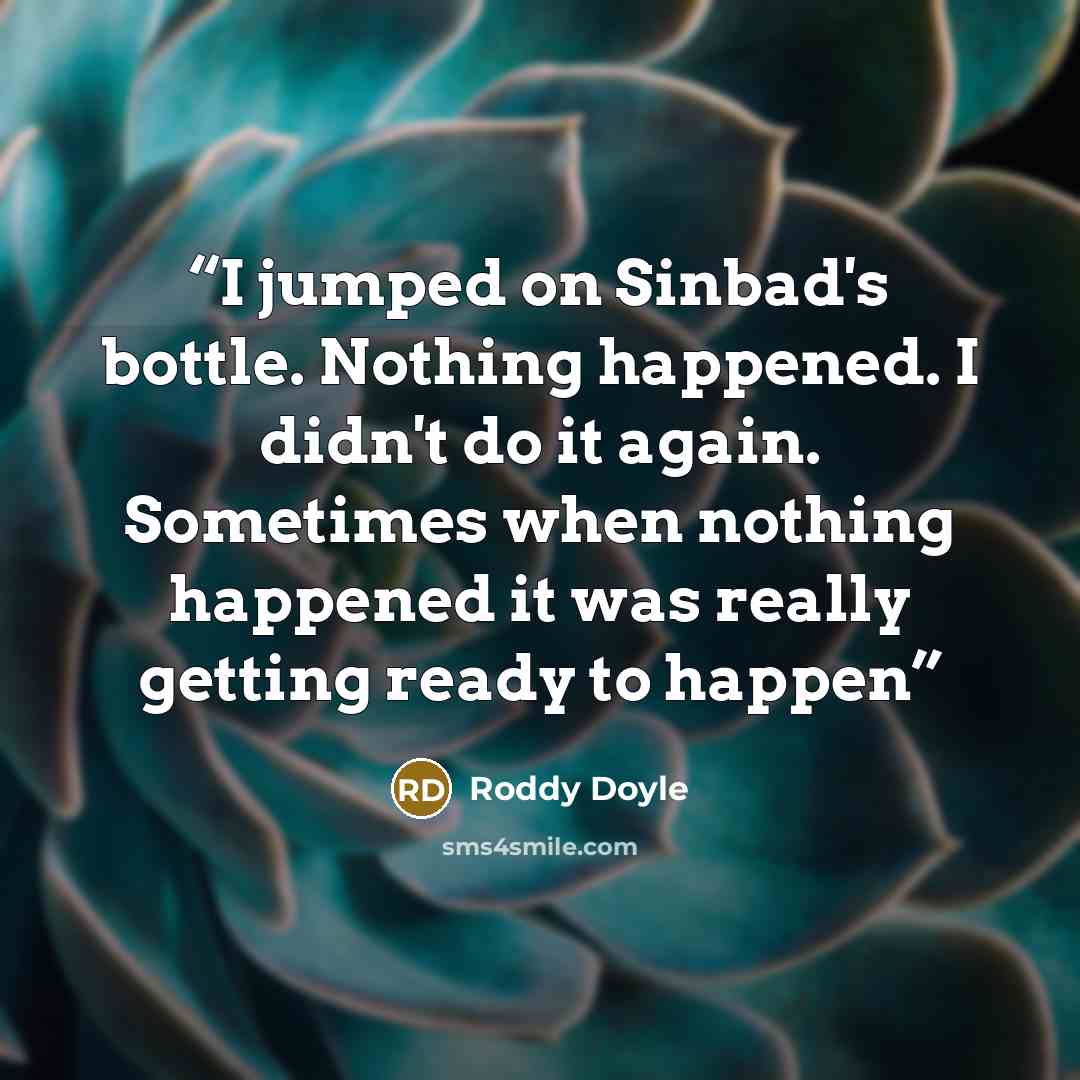 “I jumped on Sinbad's bottle. Nothing happened. I didn't do it again. Sometimes when nothing happened it was really getting ready to happen” quote by Roddy Doyle