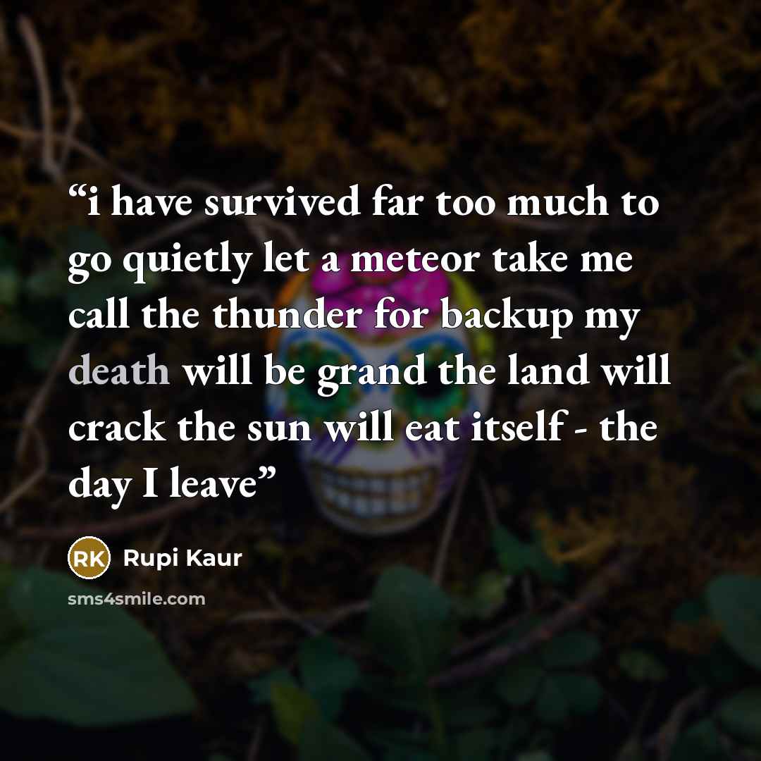 “i have survived far too much to go quietly let a meteor take me call the thunder for backup my death will be grand the land will crack the sun will eat itself - the day I leave” quote by Rupi Kaur