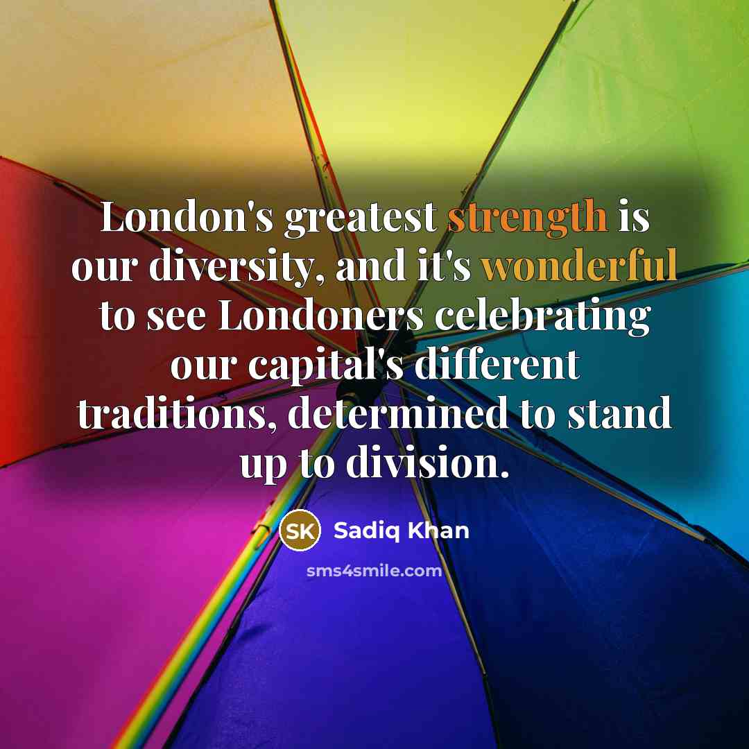 “London's greatest strength is our diversity, and it's wonderful to see Londoners celebrating our capital's different traditions, determined to stand up to division.” quote by Sadiq Khan