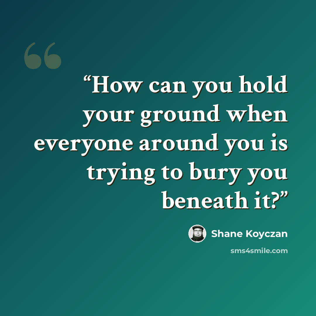 “How can you hold your ground when everyone around you is trying to bury you beneath it?” quote by Shane Koyczan