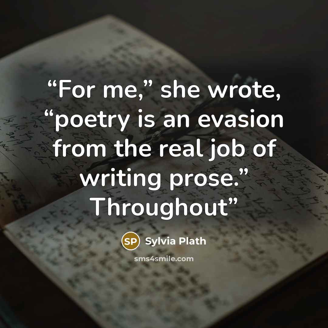 “For me,” she wrote, “poetry is an evasion from the real job of writing prose.” Throughout” quote by Sylvia Plath