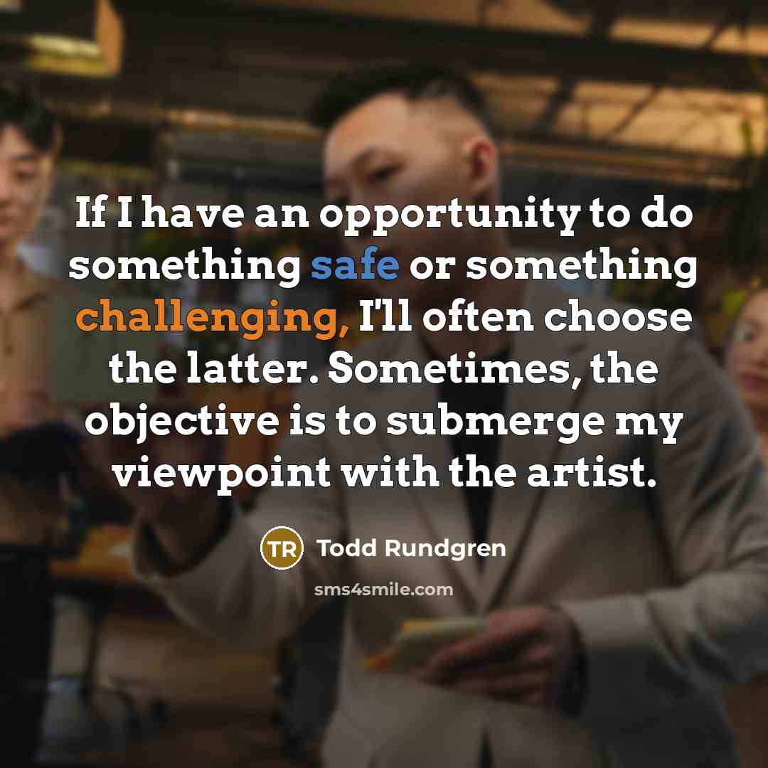 “If I have an opportunity to do something safe or something challenging, I'll often choose the latter. Sometimes, the objective is to submerge my viewpoint with the artist.” quote by Todd Rundgren