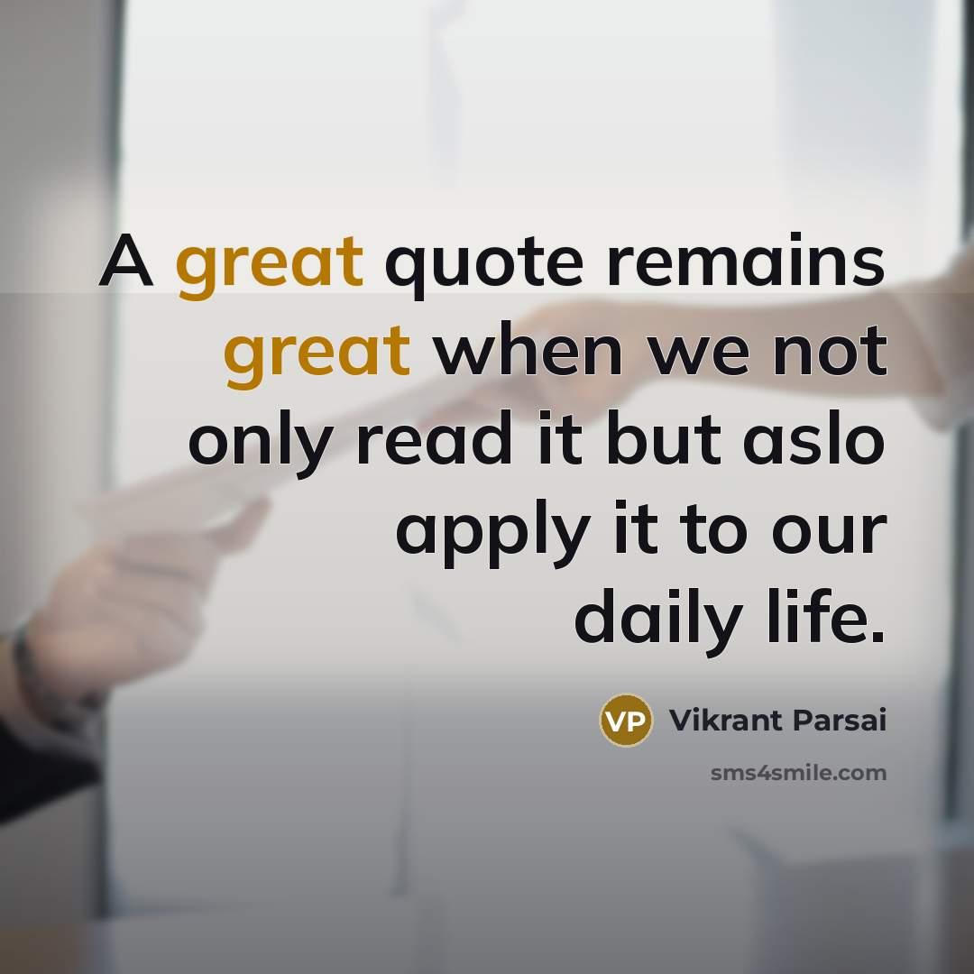 “A great quote remains great when we not only read it but aslo apply it to our daily life.” quote by Vikrant Parsai