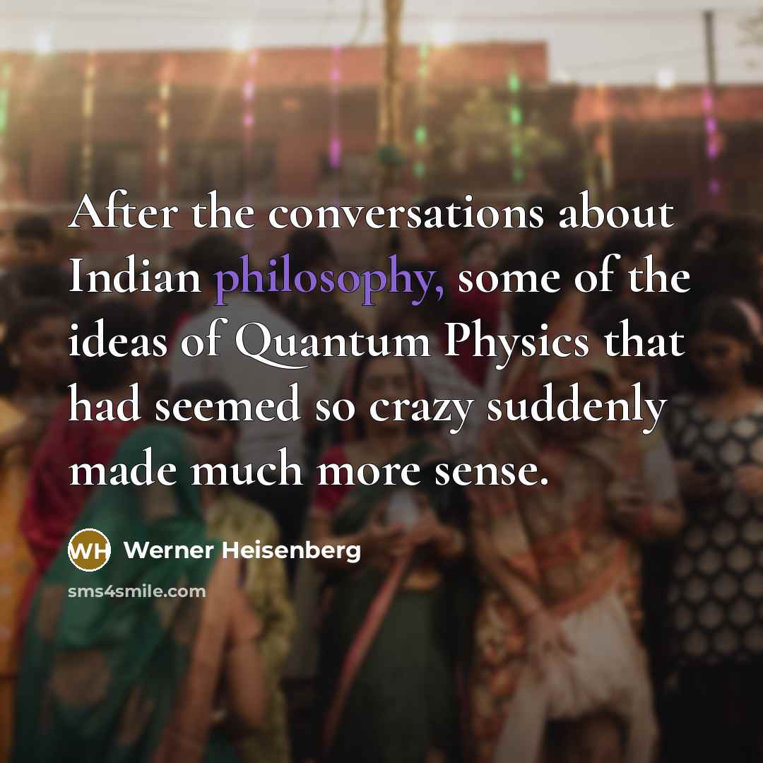 “After the conversations about Indian philosophy, some of the ideas of Quantum Physics that had seemed so crazy suddenly made much more sense.” quote by Werner Heisenberg