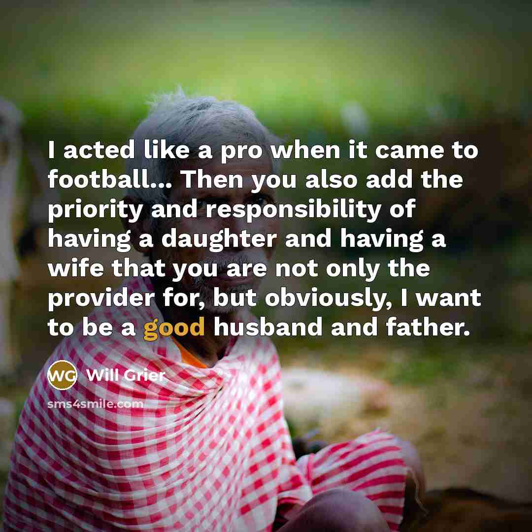 “I acted like a pro when it came to football... Then you also add the priority and responsibility of having a daughter and having a wife that you are not only the provider for, but obviously, I want to be a good husband and father.” quote by Will Grier