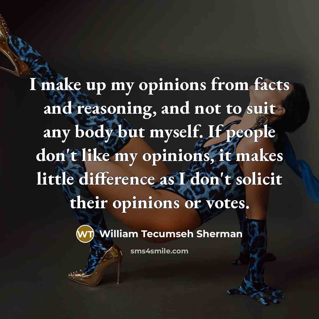 “I make up my opinions from facts and reasoning, and not to suit any body but myself. If people don't like my opinions, it makes little difference as I don't solicit their opinions or votes.” quote by William Tecumseh Sherman