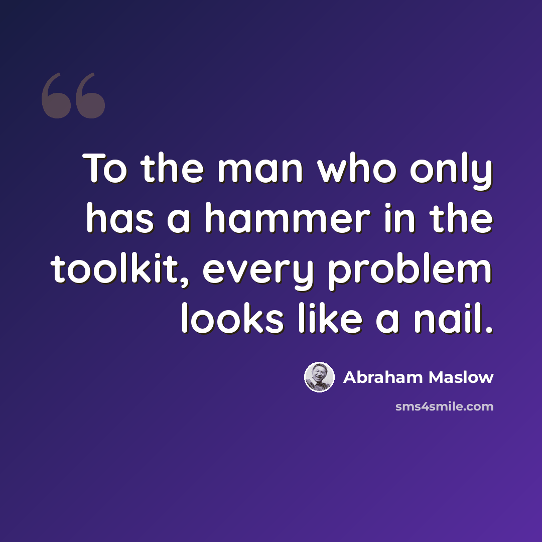“To the man who only has a hammer in the toolkit, every problem looks like a nail.” quote by Abraham Maslow