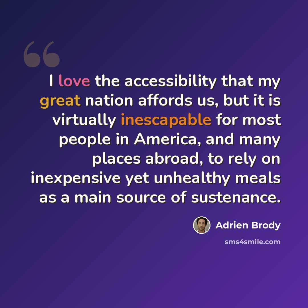 “I love the accessibility that my great nation affords us, but it is virtually inescapable for most people in America, and many places abroad, to rely on inexpensive yet unhealthy meals as a main source of sustenance.” quote by Adrien Brody