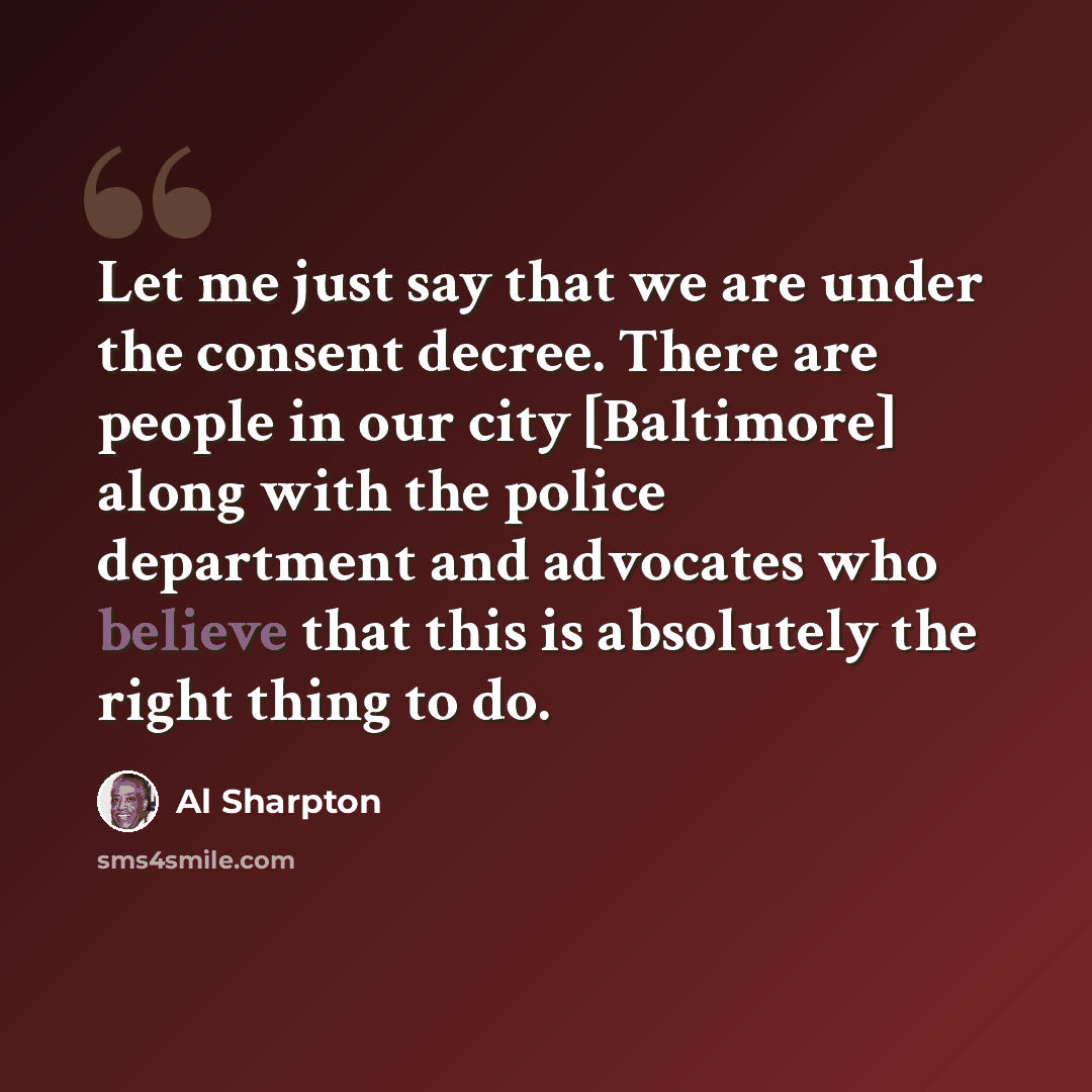 “Let me just say that we are under the consent decree. There are people in our city [Baltimore] along with the police department and advocates who believe that this is absolutely the right thing to do.” quote by Al Sharpton
