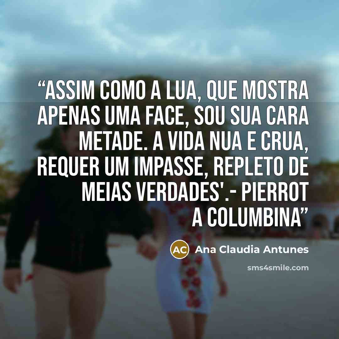 “Assim como a lua, Que mostra apenas uma face, Sou sua cara metade. A vida nua e crua, Requer um impasse, Repleto de meias verdades'.- Pierrot a Columbina” quote by Ana Claudia Antunes