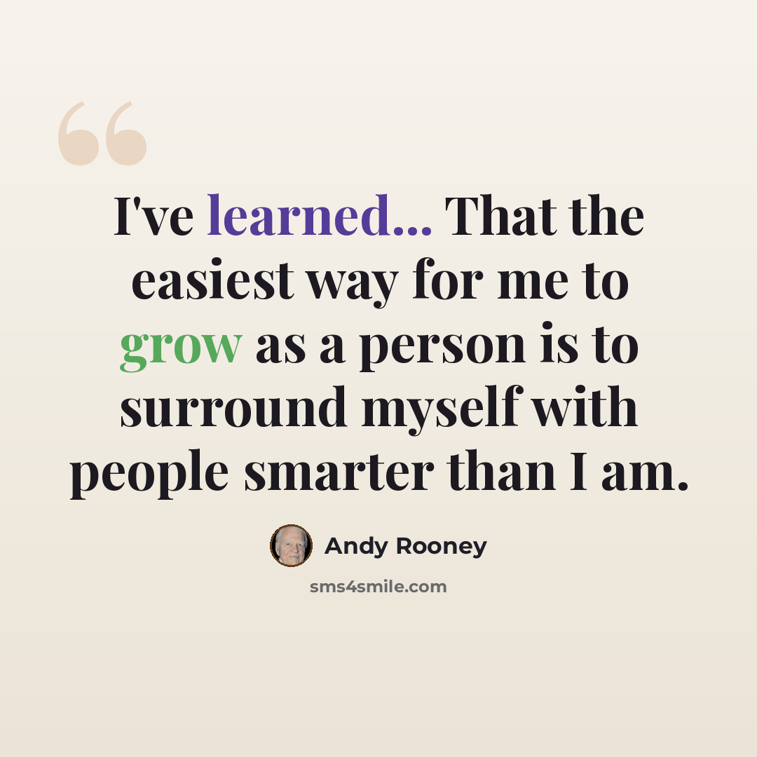 “I've learned... That the easiest way for me to grow as a person is to surround myself with people smarter than I am.” quote by Andy Rooney