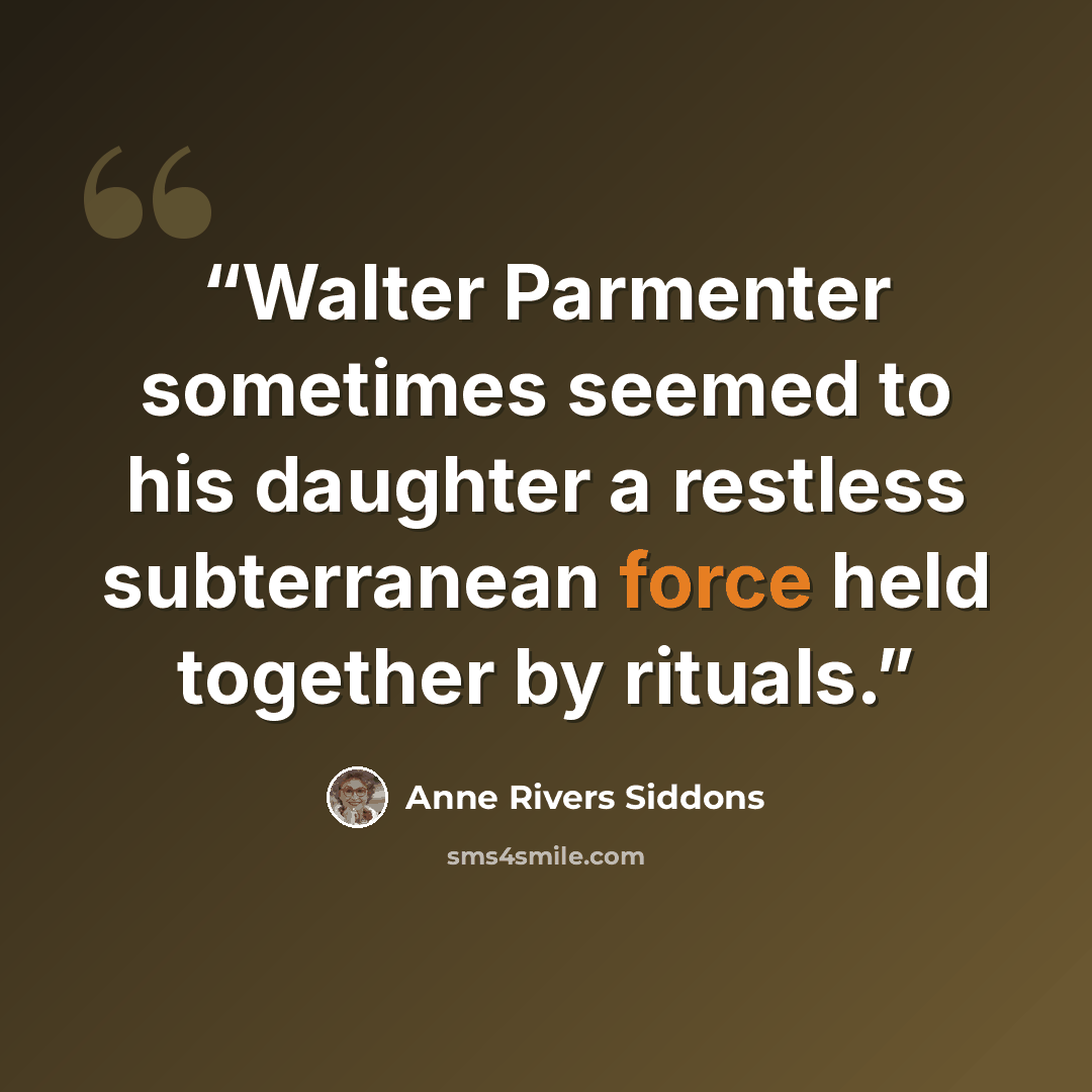 “Walter Parmenter sometimes seemed to his daughter a restless subterranean force held together by rituals.” quote by Anne Rivers Siddons