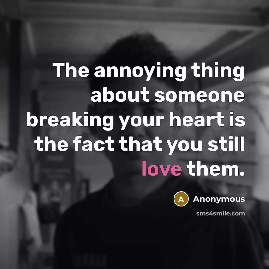 “The annoying thing about someone breaking your heart is the fact that you still love them.” quote by Anonymous