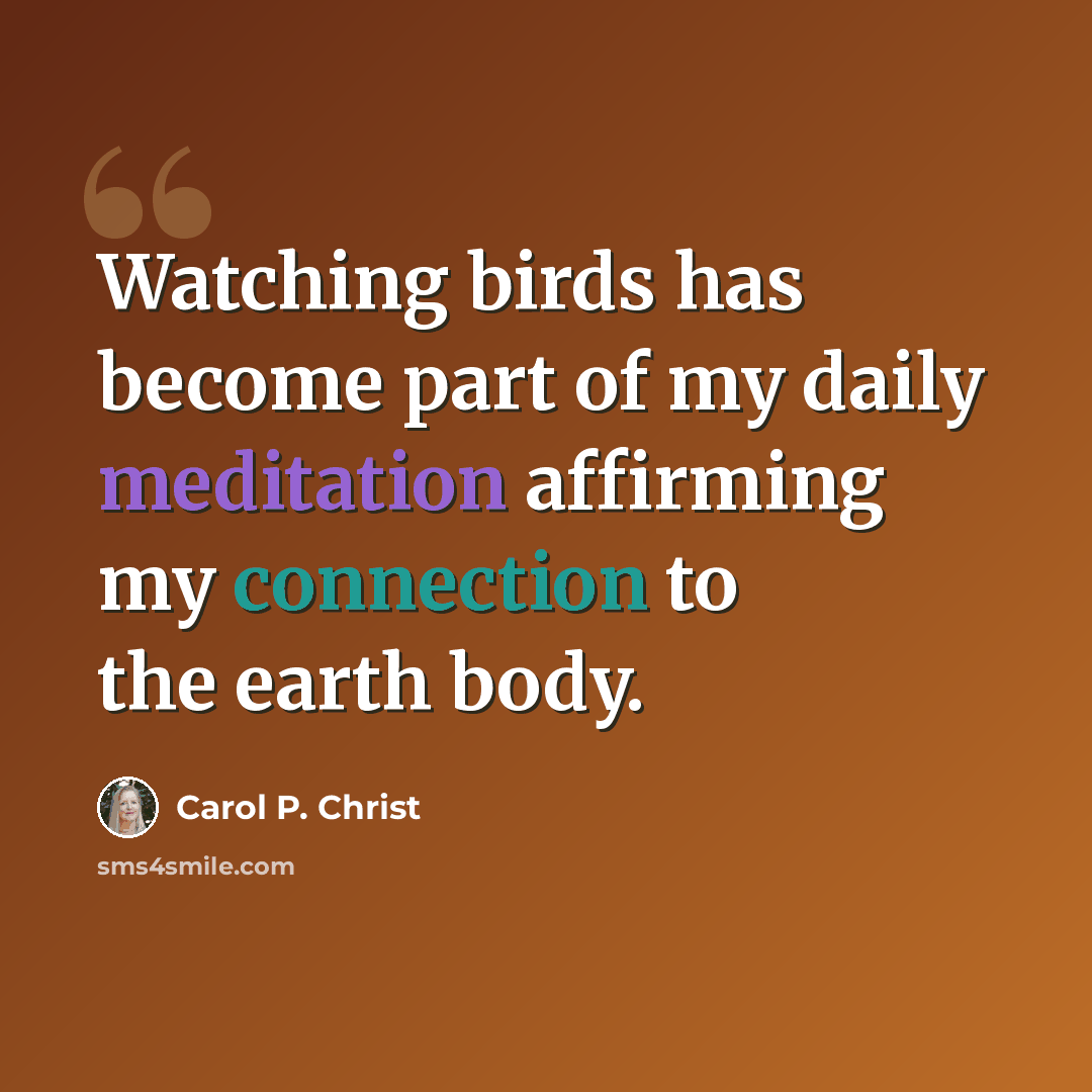 “Watching birds has become part of my daily meditation affirming my connection to the earth body.” quote by Carol P. Christ