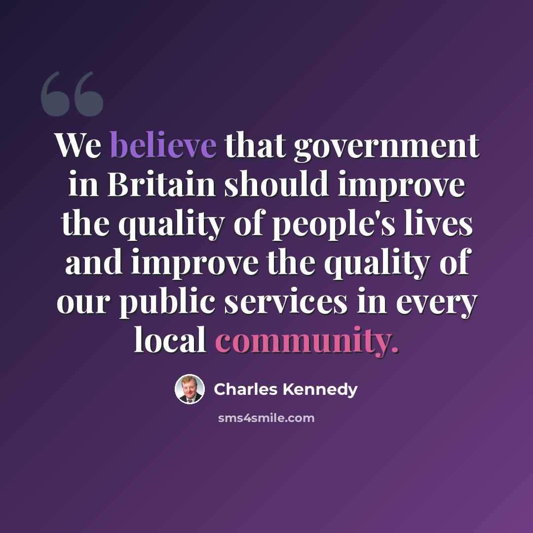 “We believe that government in Britain should improve the quality of people's lives and improve the quality of our public services in every local community.” quote by Charles Kennedy