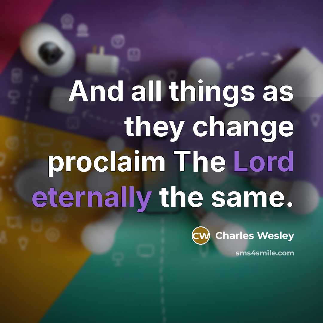 “And all things as they change proclaim The Lord eternally the same.” quote by Charles Wesley