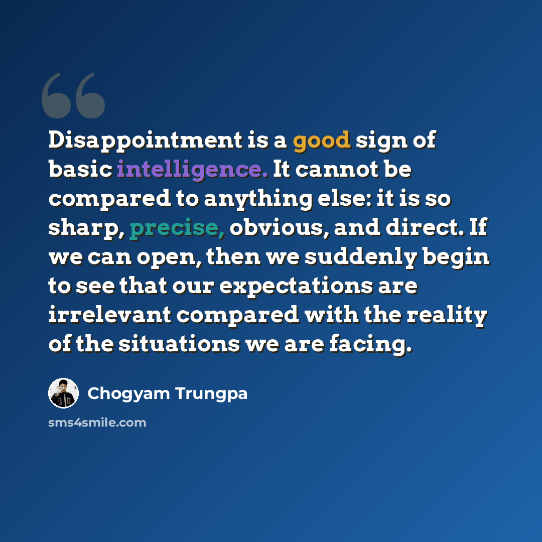 “Disappointment is a good sign of basic intelligence. It cannot be compared to anything else: it is so sharp, precise, obvious, and direct. If we can open, then we suddenly begin to see that our expectations are irrelevant compared with the reality of the situations we are facing.” quote by Chogyam Trungpa