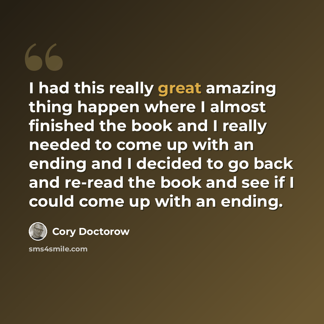 “I had this really great amazing thing happen where I almost finished the book and I really needed to come up with an ending and I decided to go back and re-read the book and see if I could come up with an ending.” quote by Cory Doctorow