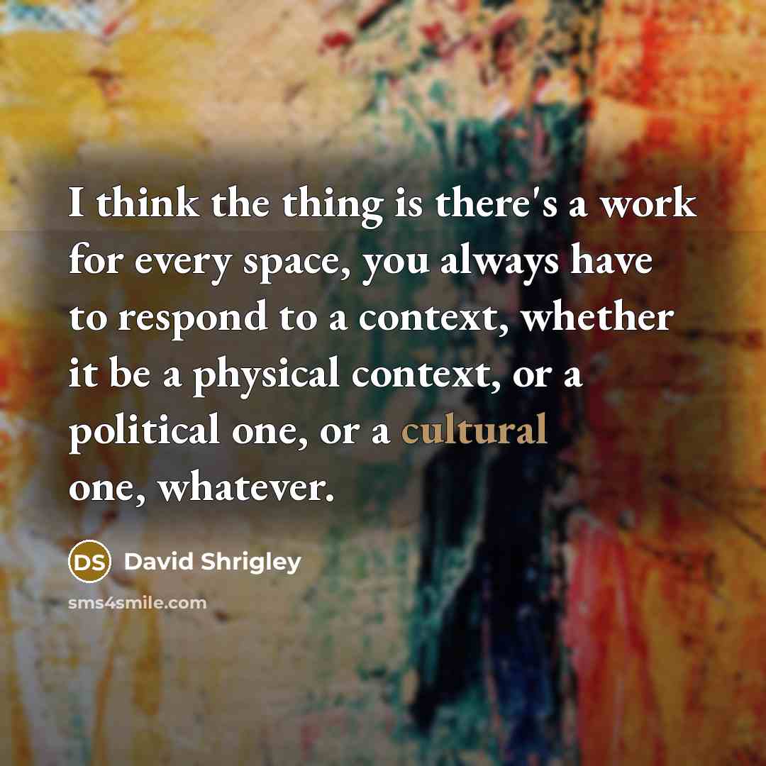 “I think the thing is there's a work for every space, you always have to respond to a context, whether it be a physical context, or a political one, or a cultural one, whatever.” quote by David Shrigley