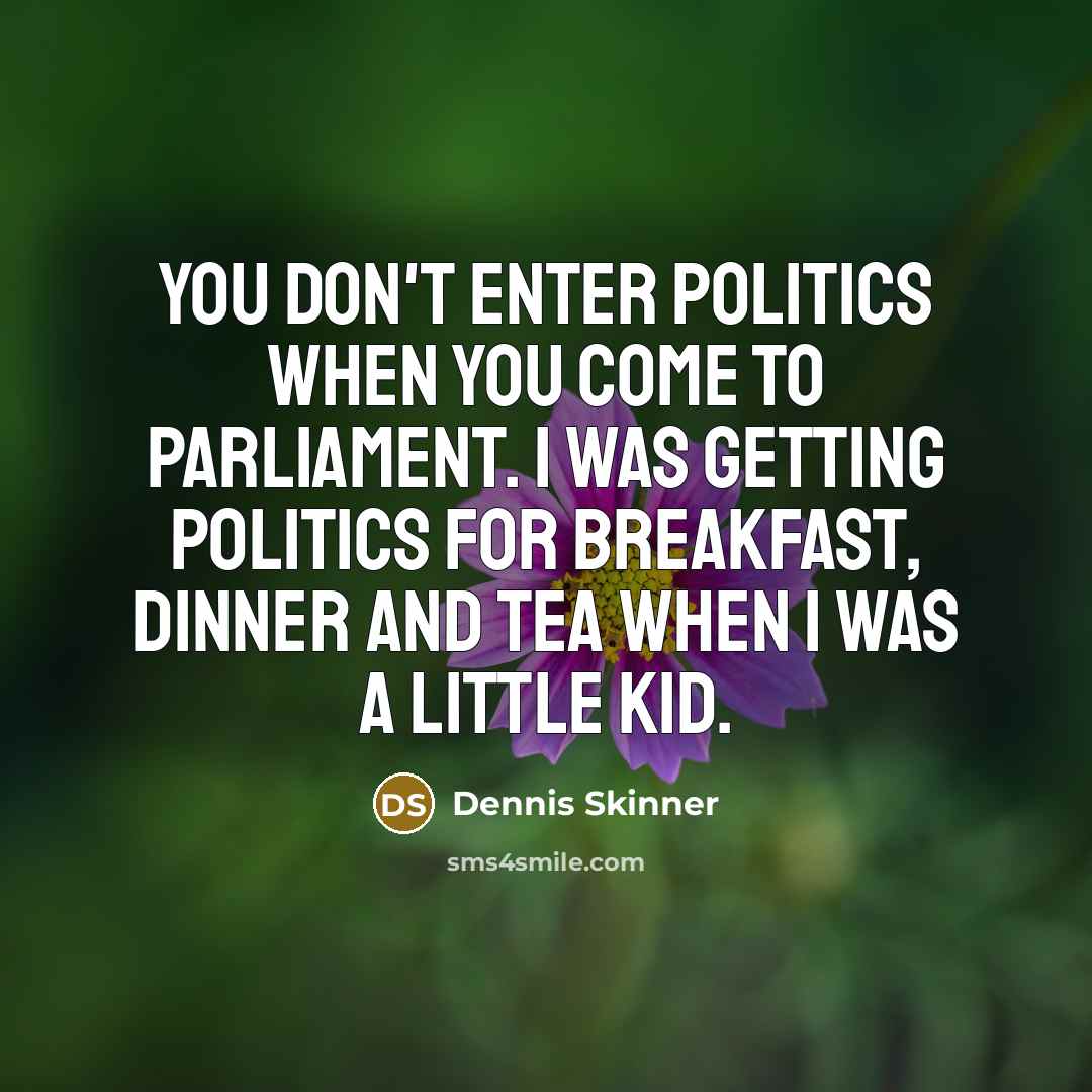 “You don't enter politics when you come to parliament. I was getting politics for breakfast, dinner and tea when I was a little kid.” quote by Dennis Skinner