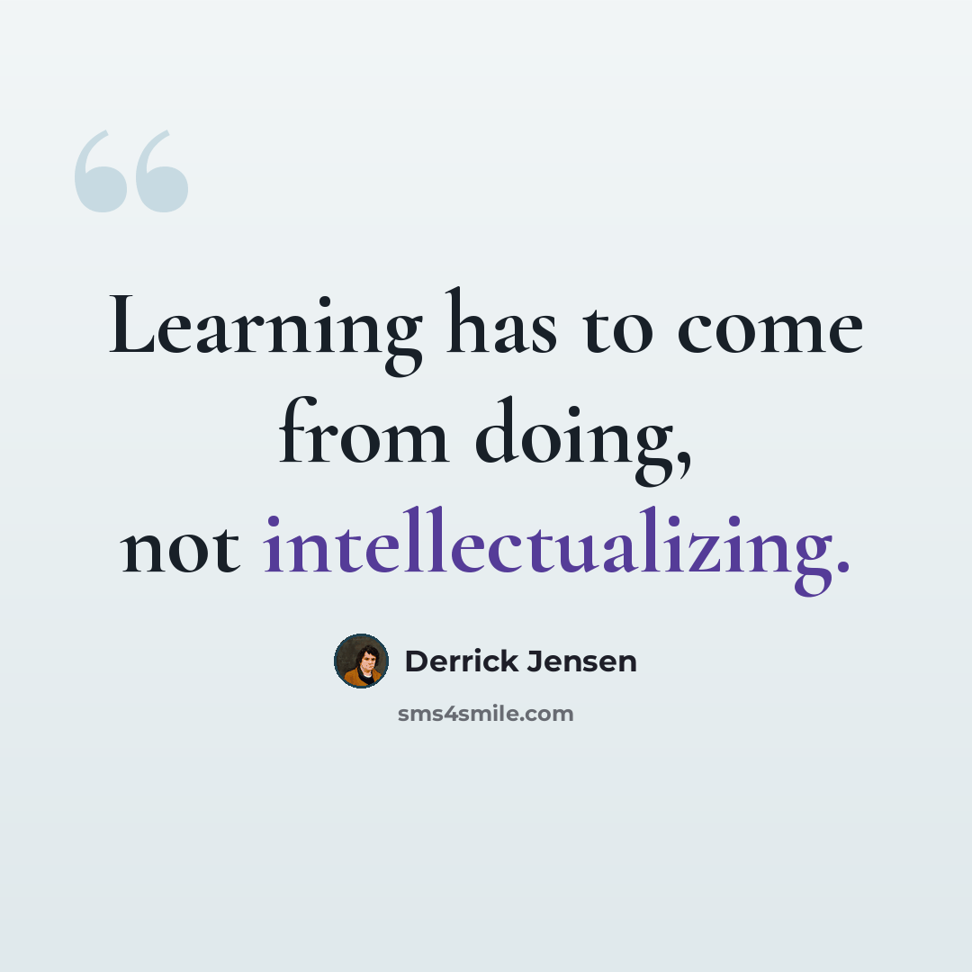 “Learning has to come from doing, not intellectualizing.” quote by Derrick Jensen