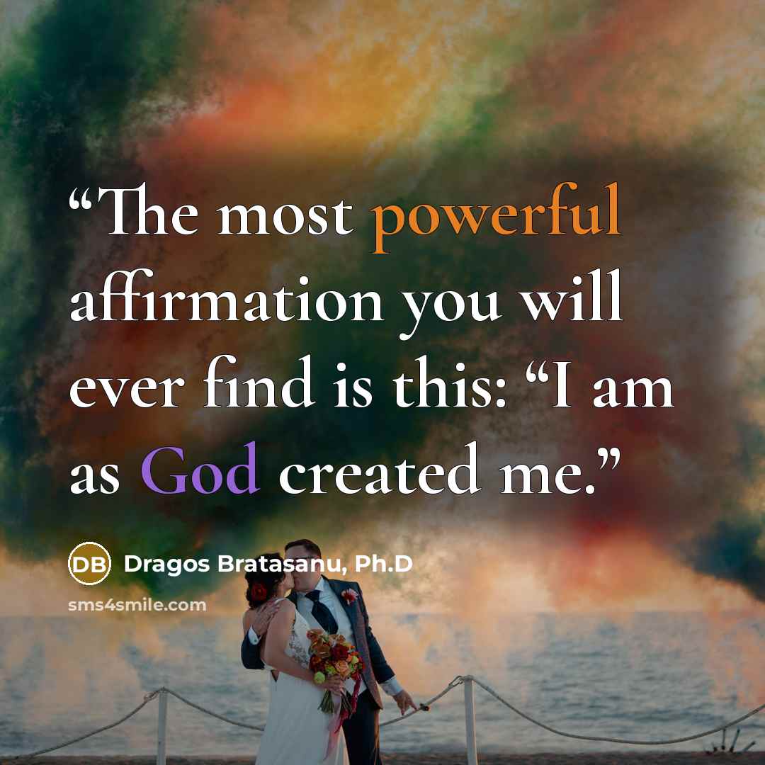 “The most powerful affirmation you will ever find is this: “I am as God created me.” quote by Dragos Bratasanu, Ph.D