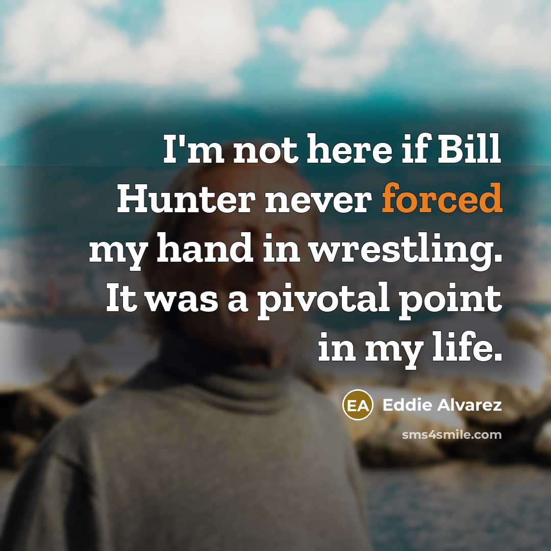 “I'm not here if Bill Hunter never forced my hand in wrestling. It was a pivotal point in my life.” quote by Eddie Alvarez