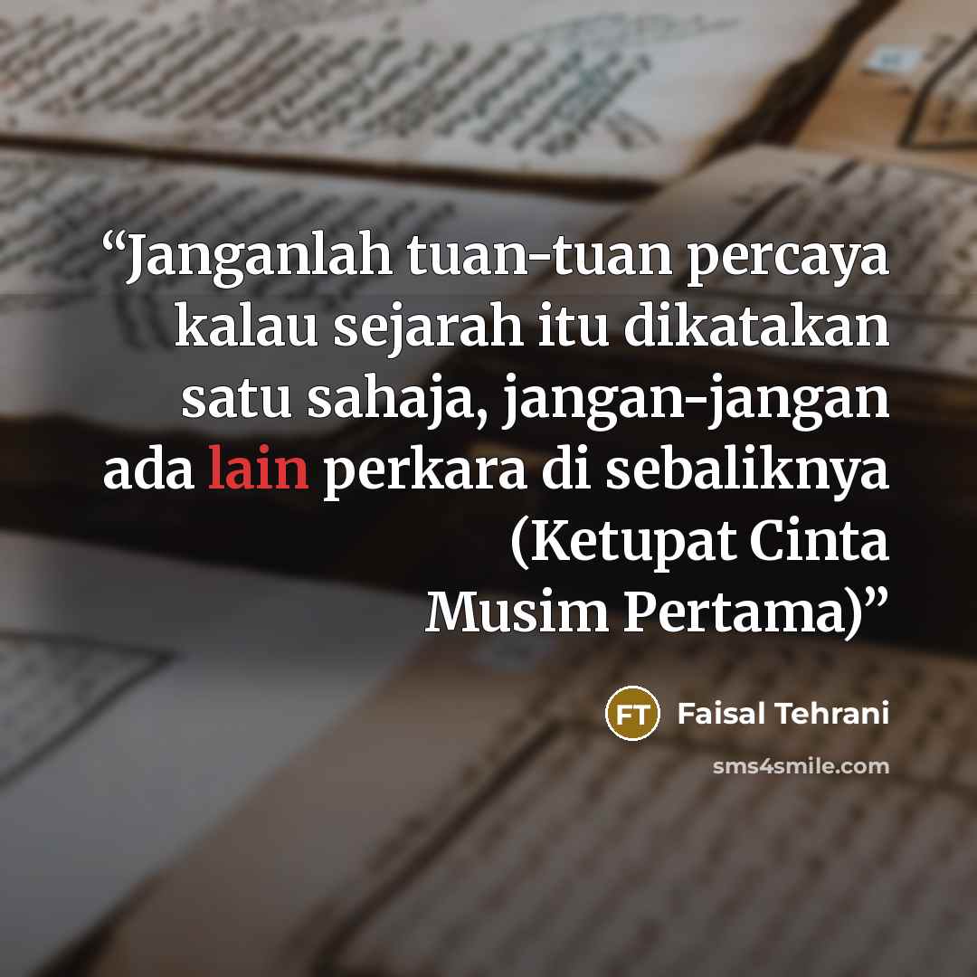 “Janganlah tuan-tuan percaya kalau sejarah itu dikatakan satu sahaja, jangan-jangan ada lain perkara di sebaliknya (Ketupat Cinta Musim Pertama)” quote by Faisal Tehrani