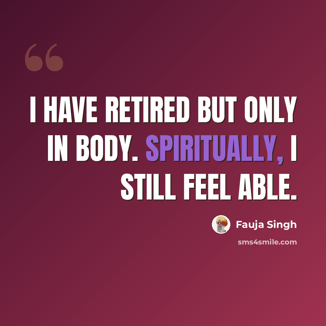 “I have retired but only in body. Spiritually, I still feel able.” quote by Fauja Singh