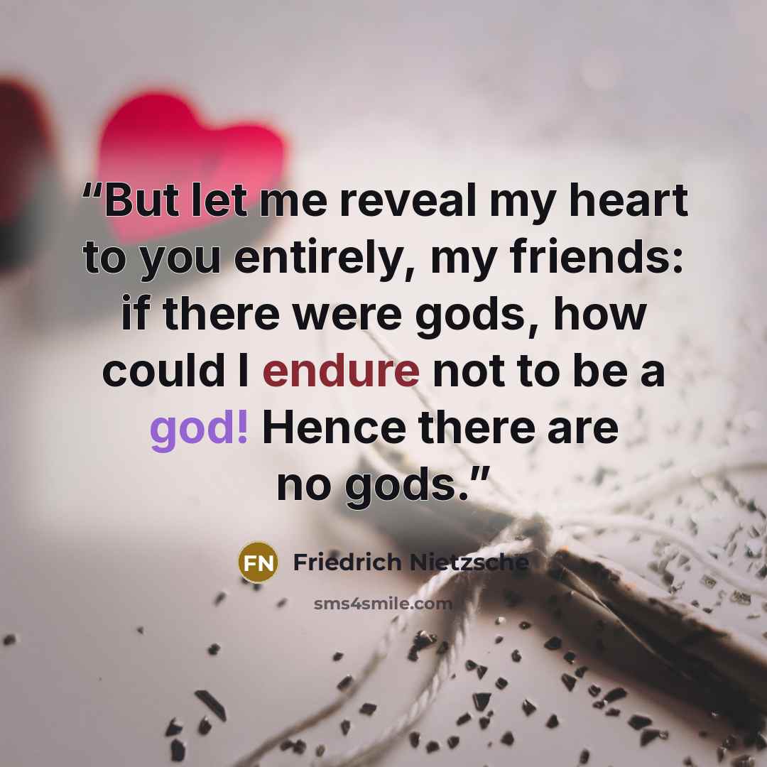 “But let me reveal my heart to you entirely, my friends: if there were gods, how could I endure not to be a god! Hence there are no gods.” quote by Friedrich Nietzsche