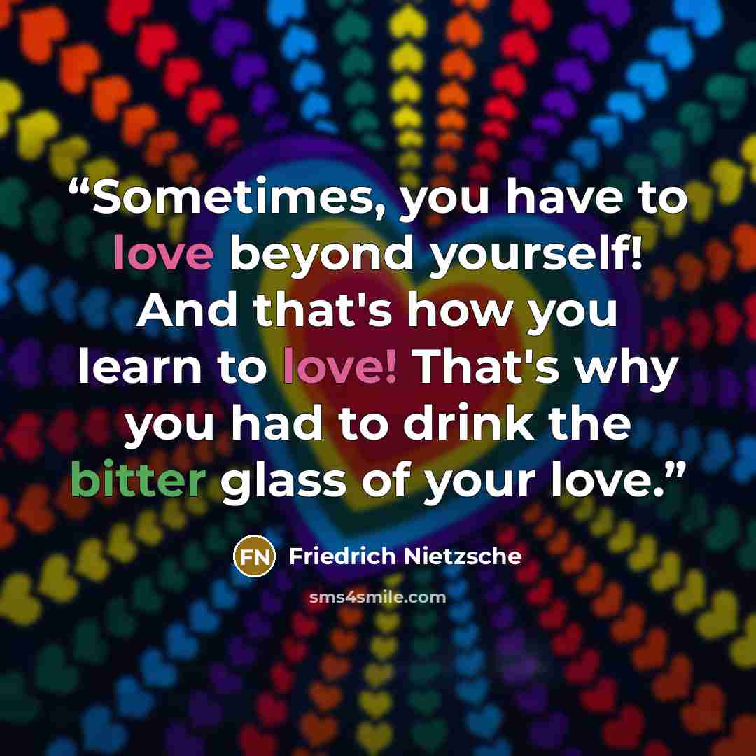 “Sometimes, you have to love beyond yourself! And that's how you learn to love! That's why you had to drink the bitter glass of your love.” quote by Friedrich Nietzsche