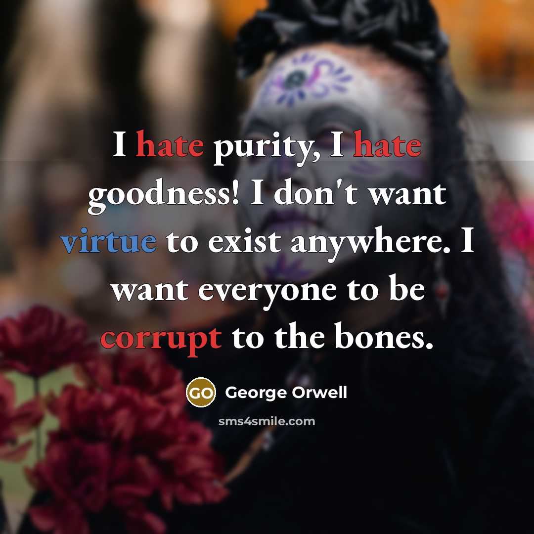“I hate purity, I hate goodness! I don't want virtue to exist anywhere. I want everyone to be corrupt to the bones.” quote by George Orwell