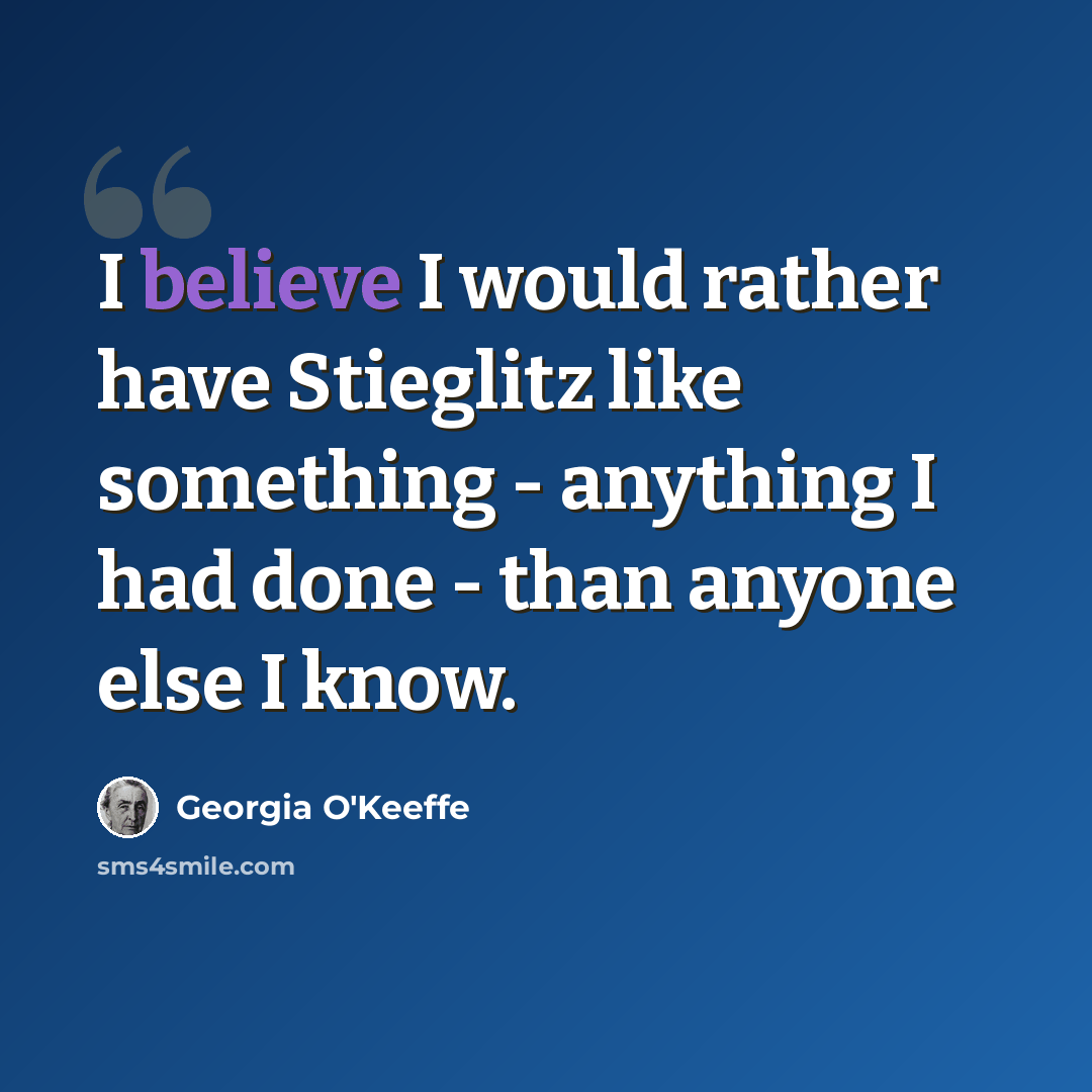 “I believe I would rather have Stieglitz like something - anything I had done - than anyone else I know.” quote by Georgia O'Keeffe