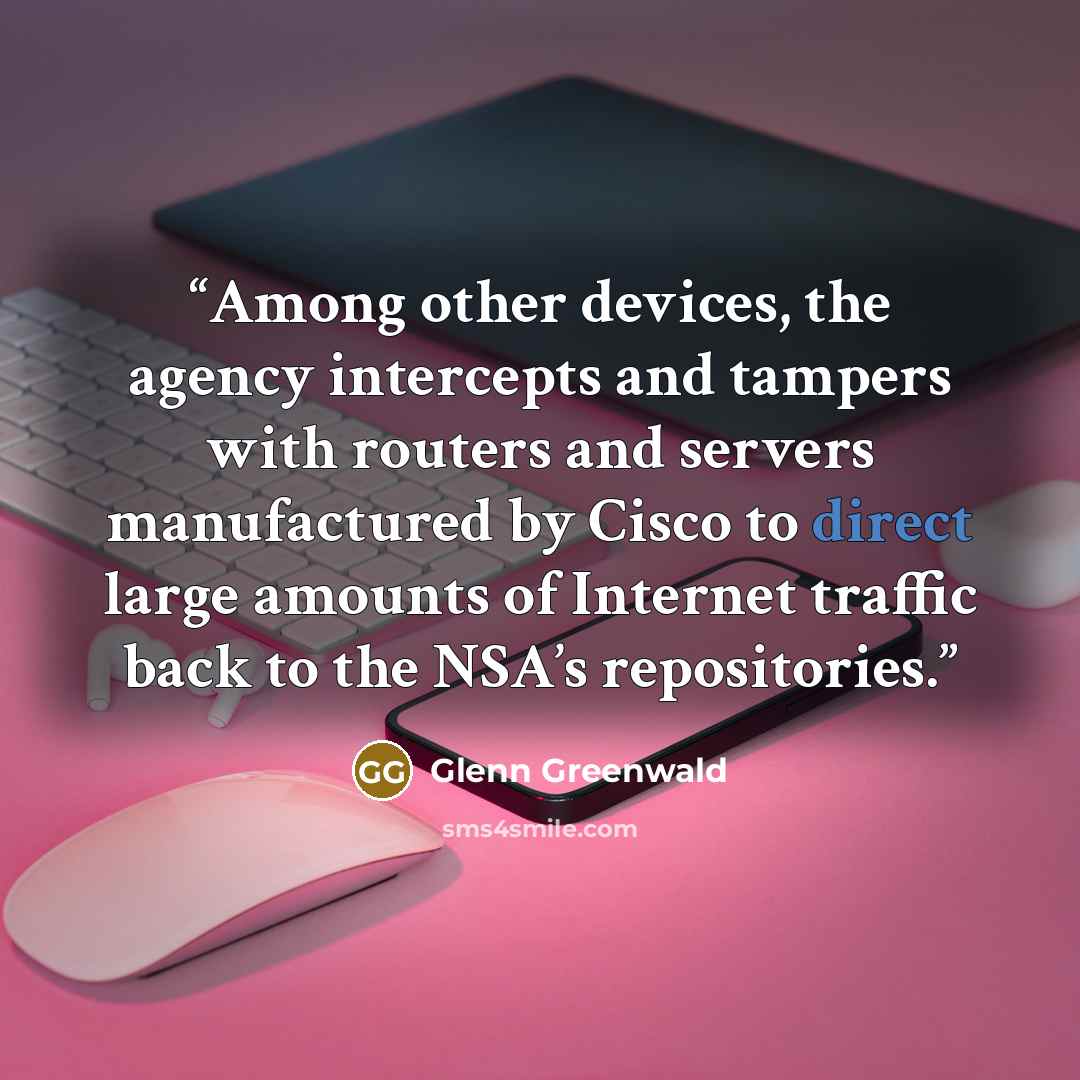 “Among other devices, the agency intercepts and tampers with routers and servers manufactured by Cisco to direct large amounts of Internet traffic back to the NSA’s repositories.” quote by Glenn Greenwald