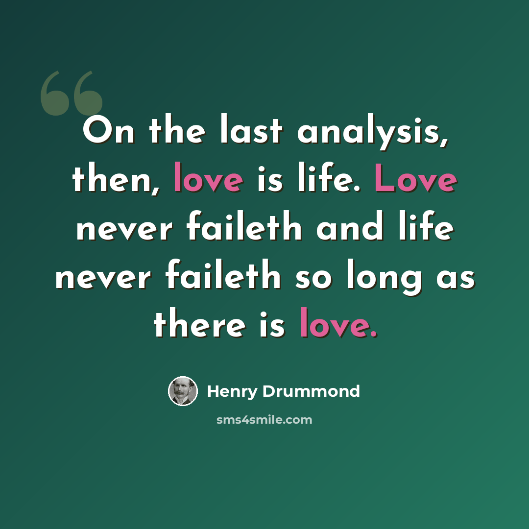 “On the last analysis, then, love is life. Love never faileth and life never faileth so long as there is love.” quote by Henry Drummond